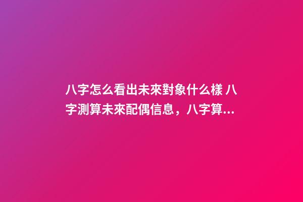 八字怎么看出未來對象什么樣 八字測算未來配偶信息，八字算配偶